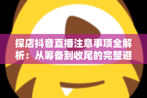 探店抖音直播注意事项全解析:从筹备到收尾的完整避坑指南 探店抖音直播注意事项全解析:从筹备到收尾的完整避坑指南