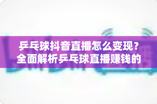 乒乓球抖音直播怎么变现？全面解析乒乓球直播赚钱的方法与实战攻略