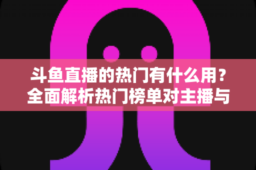 斗鱼直播的热门有什么用？全面解析热门榜单对主播与观众的核心价值