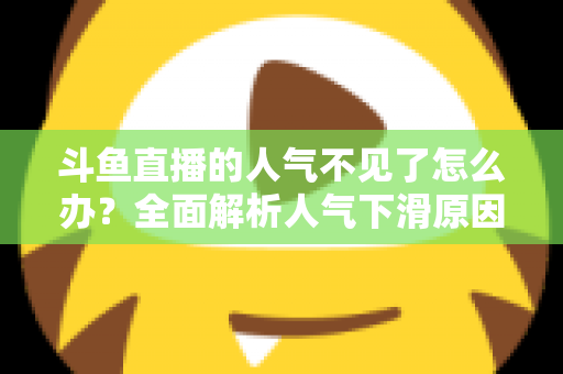斗鱼直播的人气不见了怎么办？全面解析人气下滑原因与快速回升的实战方法