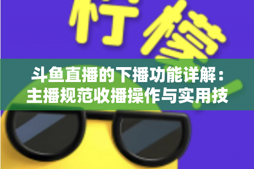 斗鱼直播的下播功能详解:主播规范收播操作与实用技巧全指南 斗鱼直播的下播功能详解:主播规范收播操作与实用技巧全指南