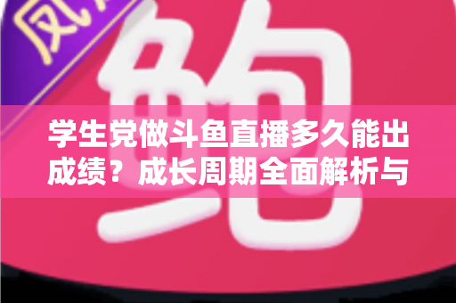 学生党做斗鱼直播多久能出成绩?成长周期全面解析与快速上手实用指南 学生党做斗鱼直播多久能出成绩?成长周期全面解析与快速上手实用指南