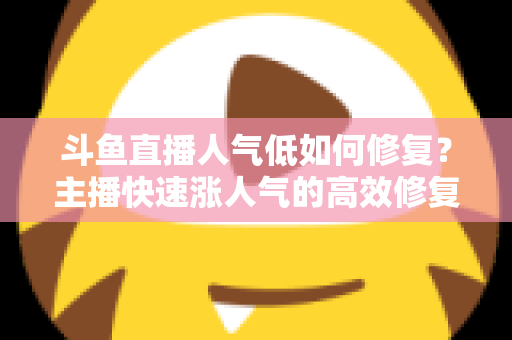 斗鱼直播人气低如何修复？主播快速涨人气的高效修复指南
