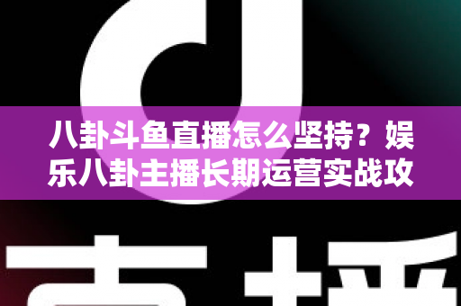 八卦斗鱼直播怎么坚持？娱乐八卦主播长期运营实战攻略与心态修炼全指南