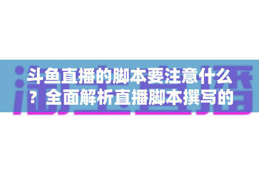 斗鱼直播的脚本要注意什么?全面解析直播脚本撰写的核心要点与实用技巧 斗鱼直播的脚本要注意什么?全面解析直播脚本撰写的核心要点与实用技巧