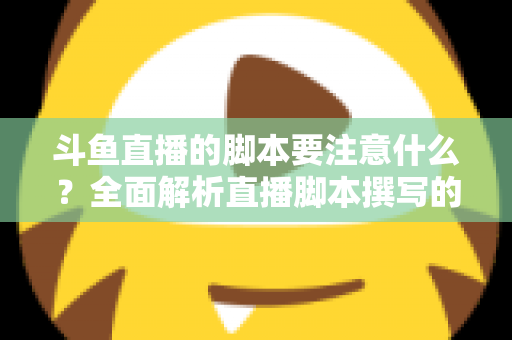 斗鱼直播的脚本要注意什么？全面解析直播脚本撰写的核心要点与实用技巧