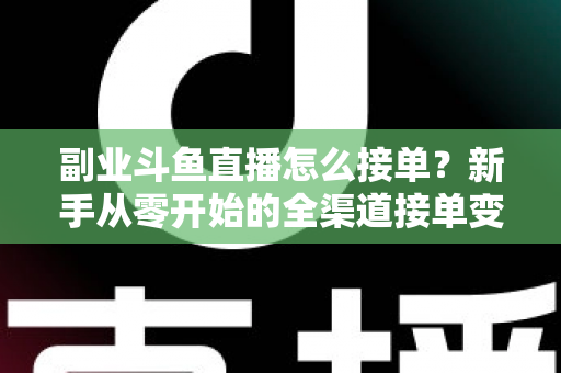 副业斗鱼直播怎么接单?新手从零开始的全渠道接单变现实战指南(附避坑技巧与FAQ) 副业斗鱼直播怎么接单?新手从零开始的全渠道接单变现实战指南(附避坑技巧与FAQ)