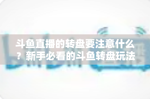 斗鱼直播的转盘要注意什么？新手必看的斗鱼转盘玩法规则与避坑全攻略