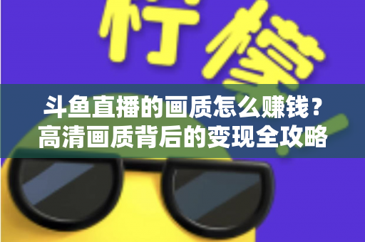 斗鱼直播的画质怎么赚钱？高清画质背后的变现全攻略