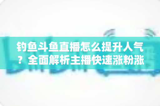 钓鱼斗鱼直播怎么提升人气?全面解析主播快速涨粉涨热度的实战秘籍 钓鱼斗鱼直播怎么提升人气?全面解析主播快速涨粉涨热度的实战秘籍