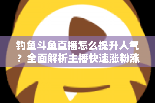 钓鱼斗鱼直播怎么提升人气?全面解析主播快速涨粉涨热度的实战秘籍 钓鱼斗鱼直播怎么提升人气?全面解析主播快速涨粉涨热度的实战秘籍