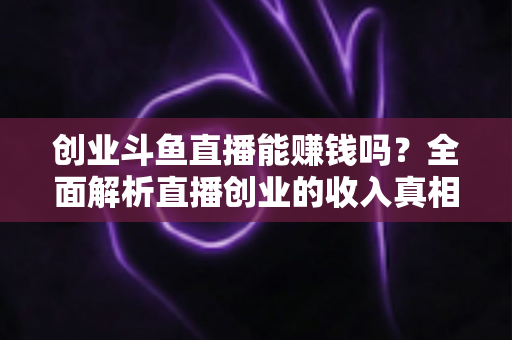 创业斗鱼直播能赚钱吗?全面解析直播创业的收入真相与实战攻略 创业斗鱼直播能赚钱吗?全面解析直播创业的收入真相与实战攻略