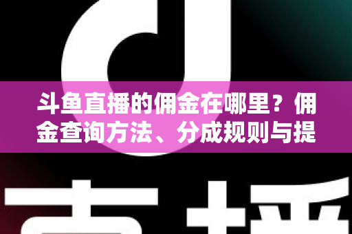 斗鱼直播的佣金在哪里？佣金查询方法、分成规则与提现全流程详解