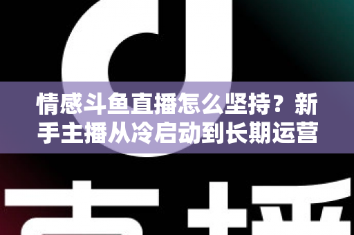 情感斗鱼直播怎么坚持？新手主播从冷启动到长期运营的心态与实战全攻略