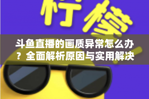 斗鱼直播的画质异常怎么办?全面解析原因与实用解决方案,助你畅享高清直播体验 斗鱼直播的画质异常怎么办?全面解析原因与实用解决方案,助你畅享高清直播体验