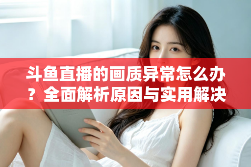 斗鱼直播的画质异常怎么办?全面解析原因与实用解决方案,助你畅享高清直播体验 斗鱼直播的画质异常怎么办?全面解析原因与实用解决方案,助你畅享高清直播体验