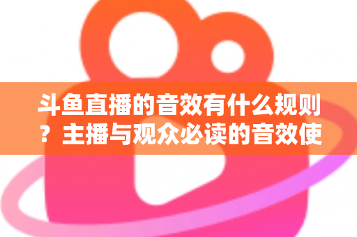 斗鱼直播的音效有什么规则?主播与观众必读的音效使用规范全解析 斗鱼直播的音效有什么规则?主播与观众必读的音效使用规范全解析