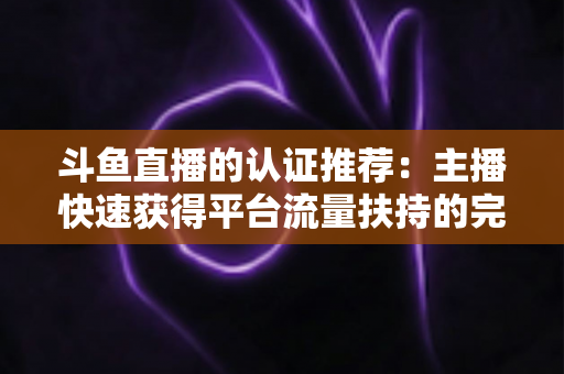 斗鱼直播的认证推荐：主播快速获得平台流量扶持的完整攻略