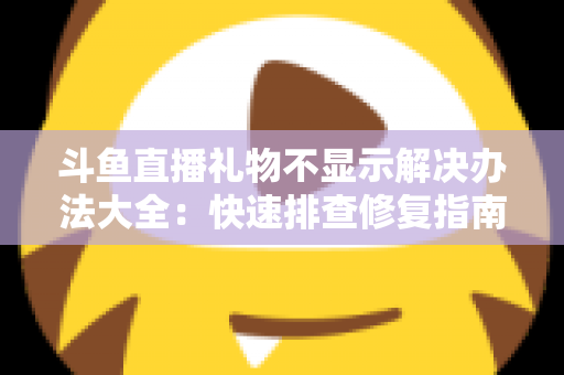 斗鱼直播礼物不显示解决办法大全：快速排查修复指南，让每一份心意都清晰可见