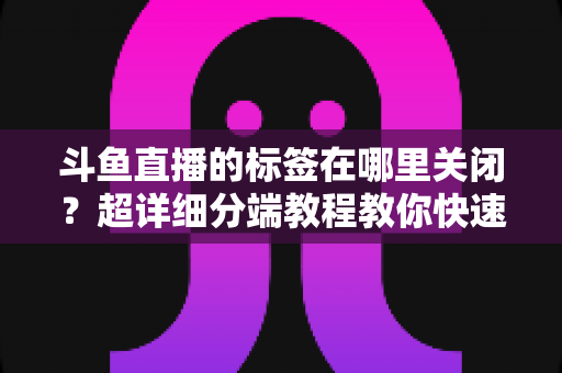斗鱼直播的标签在哪里关闭?超详细分端教程教你快速隐藏个性化标签 斗鱼直播的标签在哪里关闭?超详细分端教程教你快速隐藏个性化标签