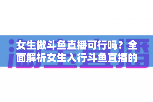 女生做斗鱼直播可行吗？全面解析女生入行斗鱼直播的机遇、挑战与实操指南