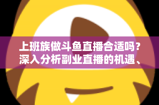 上班族做斗鱼直播合适吗?深入分析副业直播的机遇、挑战与实用建议 上班族做斗鱼直播合适吗?深入分析副业直播的机遇、挑战与实用建议