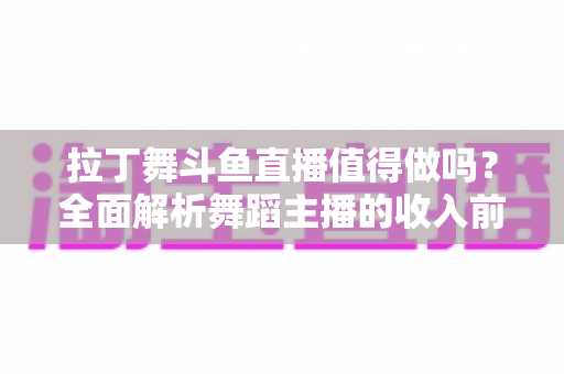 拉丁舞斗鱼直播值得做吗？全面解析舞蹈主播的收入前景与发展潜力