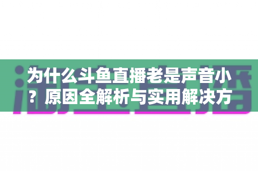 为什么斗鱼直播老是声音小？原因全解析与实用解决方法一站式指南