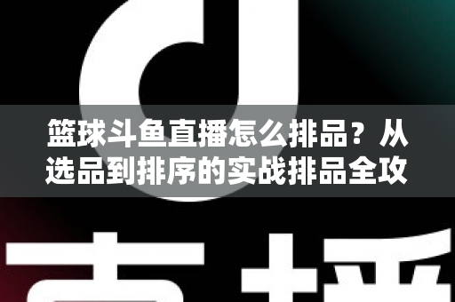 篮球斗鱼直播怎么排品？从选品到排序的实战排品全攻略