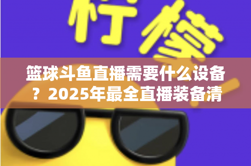 篮球斗鱼直播需要什么设备？2025年最全直播装备清单与配置指南