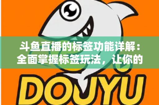 斗鱼直播的标签功能详解:全面掌握标签玩法,让你的直播间脱颖而出 斗鱼直播的标签功能详解:全面掌握标签玩法,让你的直播间脱颖而出