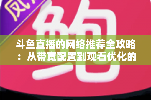 斗鱼直播的网络推荐全攻略:从带宽配置到观看优化的实用指南 斗鱼直播的网络推荐全攻略:从带宽配置到观看优化的实用指南