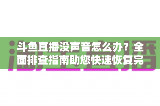 斗鱼直播没声音怎么办?全面排查指南助您快速恢复完美观看体验 斗鱼直播没声音怎么办?全面排查指南助您快速恢复完美观看体验