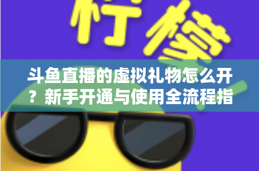 斗鱼直播的虚拟礼物怎么开？新手开通与使用全流程指南