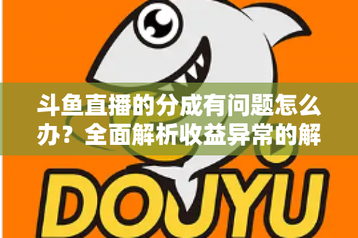 斗鱼直播的分成有问题怎么办？全面解析收益异常的解决方案与预防技巧