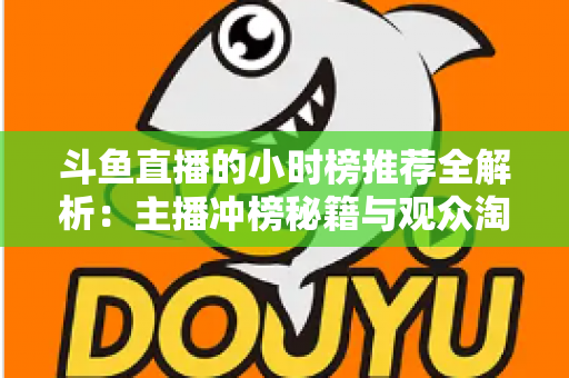斗鱼直播的小时榜推荐全解析:主播冲榜秘籍与观众淘好播的实用指南 斗鱼直播的小时榜推荐全解析:主播冲榜秘籍与观众淘好播的实用指南