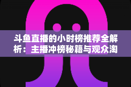 斗鱼直播的小时榜推荐全解析:主播冲榜秘籍与观众淘好播的实用指南 斗鱼直播的小时榜推荐全解析:主播冲榜秘籍与观众淘好播的实用指南