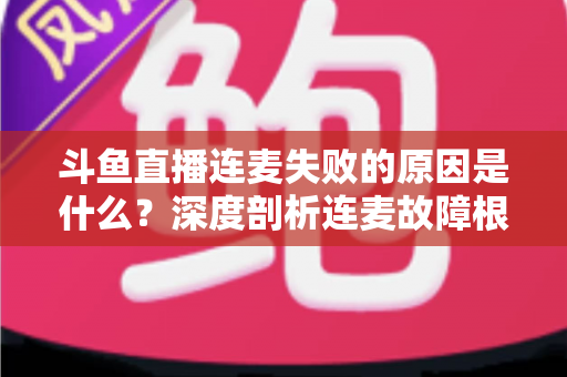 斗鱼直播连麦失败的原因是什么?深度剖析连麦故障根源与高效解决方法全攻略 斗鱼直播连麦失败的原因是什么?深度剖析连麦故障根源与高效解决方法全攻略