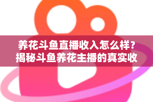 养花斗鱼直播收入怎么样？揭秘斗鱼养花主播的真实收益与变现路径