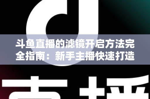 斗鱼直播的滤镜开启方法完全指南:新手主播快速打造高颜值直播画面 斗鱼直播的滤镜开启方法完全指南:新手主播快速打造高颜值直播画面