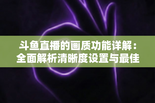 斗鱼直播的画质功能详解：全面解析清晰度设置与最佳观看体验优化指南