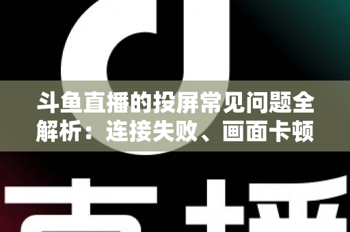 斗鱼直播的投屏常见问题全解析:连接失败、画面卡顿、声音异常一站式解决方案指南 斗鱼直播的投屏常见问题全解析:连接失败、画面卡顿、声音异常一站式解决方案指南