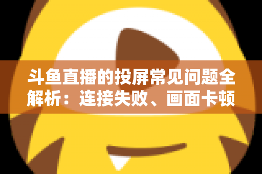 斗鱼直播的投屏常见问题全解析:连接失败、画面卡顿、声音异常一站式解决方案指南 斗鱼直播的投屏常见问题全解析:连接失败、画面卡顿、声音异常一站式解决方案指南