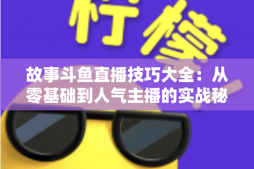 故事斗鱼直播技巧大全：从零基础到人气主播的实战秘籍