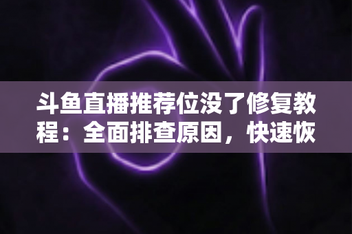 斗鱼直播推荐位没了修复教程：全面排查原因，快速恢复直播间曝光的完整实用指南