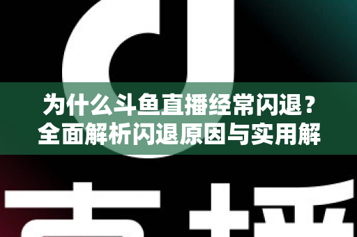 为什么斗鱼直播经常闪退?全面解析闪退原因与实用解决方案,助你流畅观影不掉线 为什么斗鱼直播经常闪退?全面解析闪退原因与实用解决方案,助你流畅观影不掉线