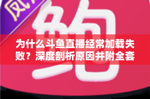 为什么斗鱼直播经常加载失败？深度剖析原因并附全套实用解决方案指南