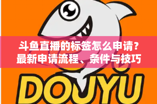 斗鱼直播的标签怎么申请?最新申请流程、条件与技巧全解析 斗鱼直播的标签怎么申请?最新申请流程、条件与技巧全解析
