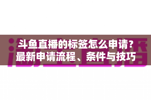 斗鱼直播的标签怎么申请?最新申请流程、条件与技巧全解析 斗鱼直播的标签怎么申请?最新申请流程、条件与技巧全解析