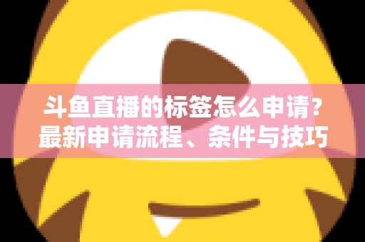 斗鱼直播的标签怎么申请？最新申请流程、条件与技巧全解析